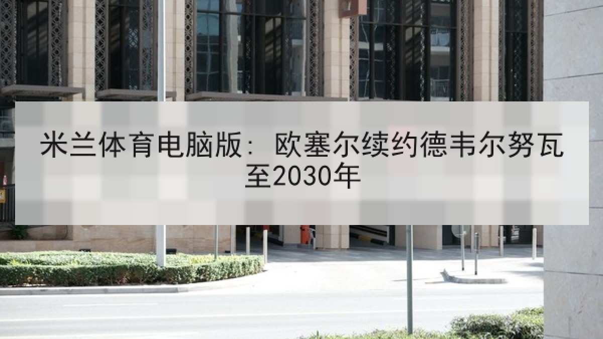 米兰体育电脑版: 欧塞尔续约德韦尔努瓦至2030年