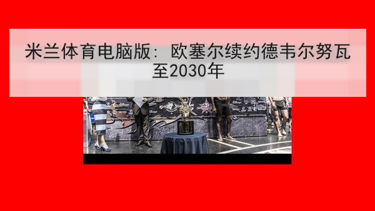 米兰体育电脑版: 欧塞尔续约德韦尔努瓦至2030年