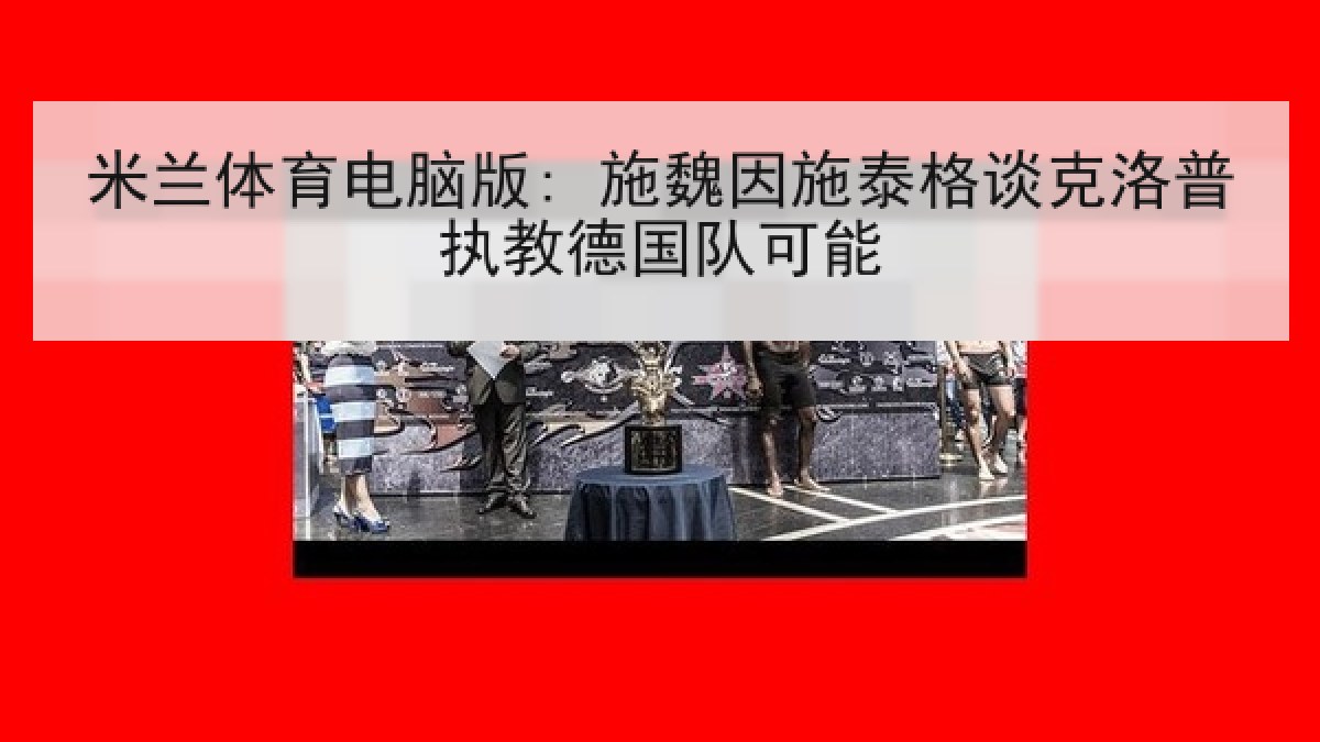 米兰体育电脑版: 施魏因施泰格谈克洛普执教德国队可能 米兰体育电脑版: 施魏因施泰格谈克洛普执教德国队可能