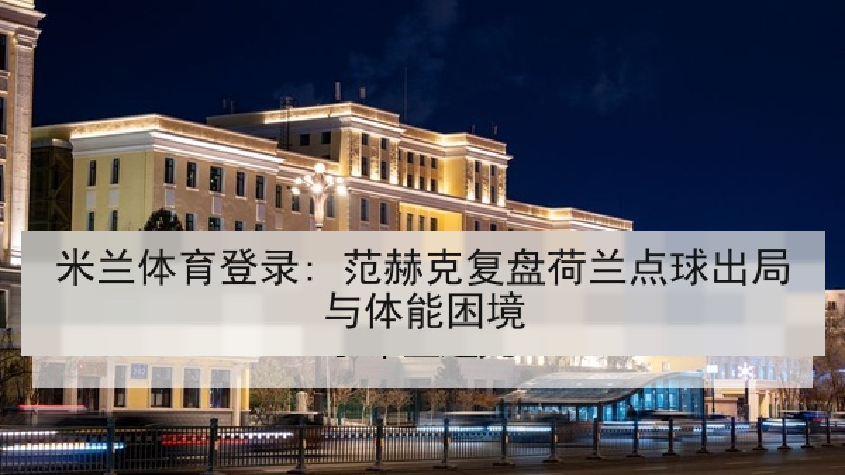 米兰体育登录: 范赫克复盘荷兰点球出局与体能困境