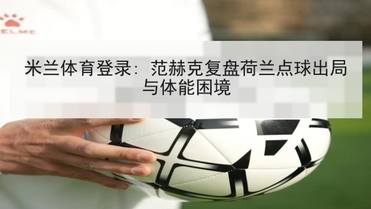 米兰体育登录: 范赫克复盘荷兰点球出局与体能困境