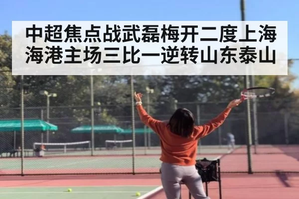 中超焦点战武磊梅开二度上海海港主场三比一逆转山东泰山