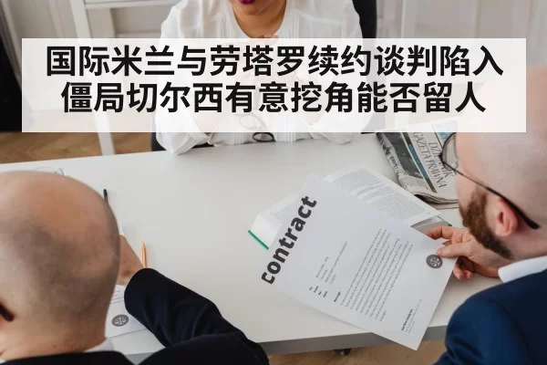 国际米兰与劳塔罗续约谈判陷入僵局切尔西有意挖角能否留人