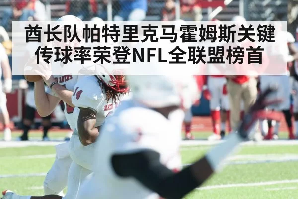 酋长队帕特里克马霍姆斯关键传球率荣登NFL全联盟榜首