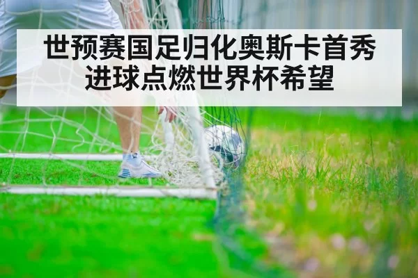 世预赛国足归化奥斯卡首秀进球点燃世界杯希望