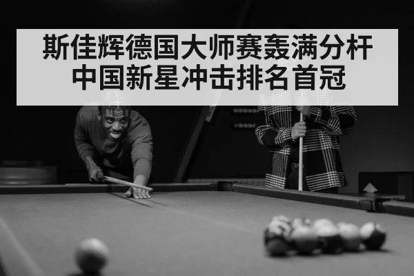 斯佳辉德国大师赛轰满分杆中国新星冲击排名首冠