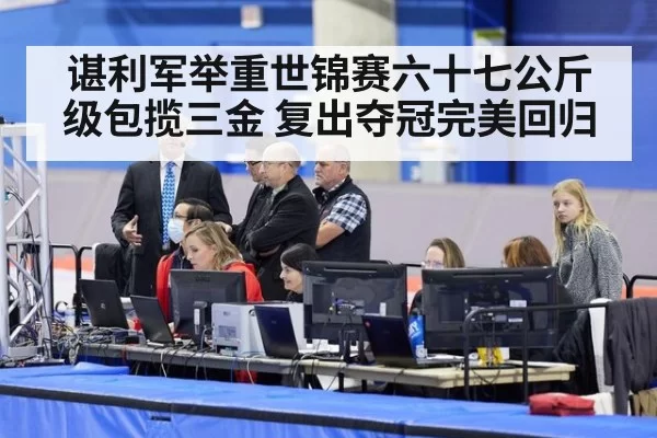 谌利军举重世锦赛六十七公斤级包揽三金 复出夺冠完美回归