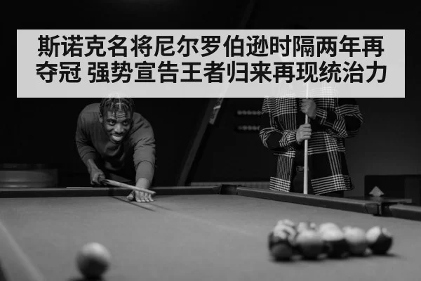斯诺克名将尼尔罗伯逊时隔两年再夺冠 强势宣告王者归来再现统治力