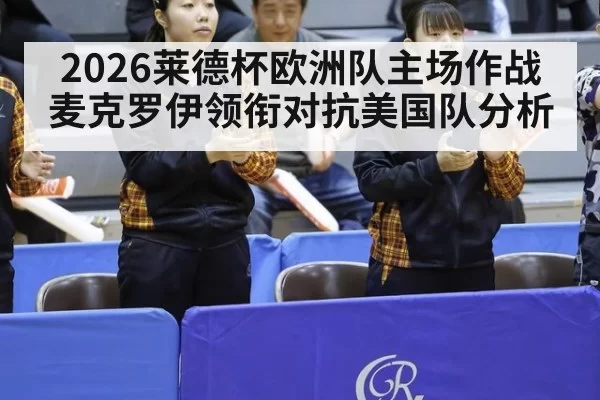 2026莱德杯欧洲队主场作战麦克罗伊领衔对抗美国队分析