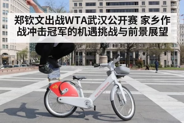 郑钦文出战WTA武汉公开赛 家乡作战冲击冠军的机遇挑战与前景展望